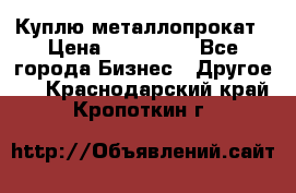 Куплю металлопрокат › Цена ­ 800 000 - Все города Бизнес » Другое   . Краснодарский край,Кропоткин г.